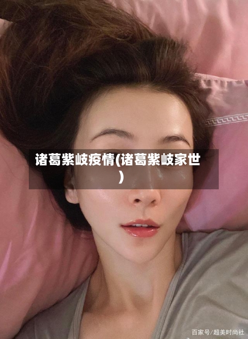 诸葛紫岐疫情(诸葛紫岐家世)-第2张图片