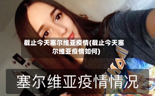 截止今天塞尔维亚疫情(截止今天塞尔维亚疫情如何)
