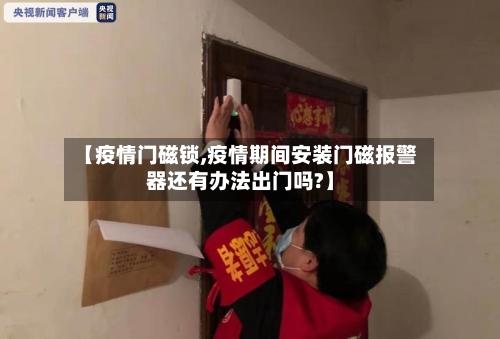【疫情门磁锁,疫情期间安装门磁报警器还有办法出门吗?】-第2张图片