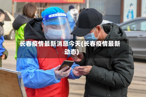 长春疫情最新消息今天(长春疫情最新动态)-第3张图片