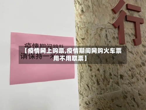 【疫情网上购票,疫情期间网购火车票用不用取票】