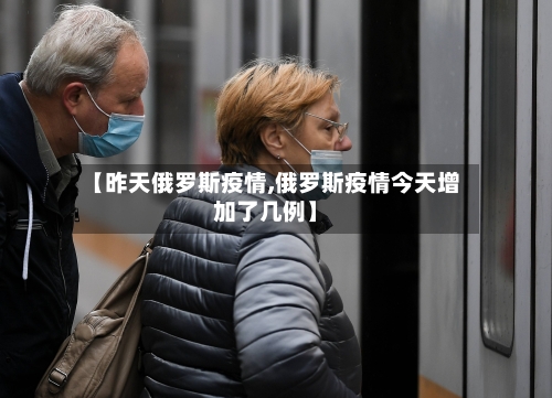 【昨天俄罗斯疫情,俄罗斯疫情今天增加了几例】-第2张图片