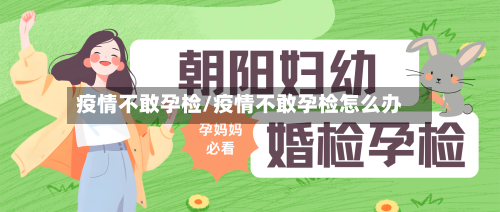 疫情不敢孕检/疫情不敢孕检怎么办-第2张图片