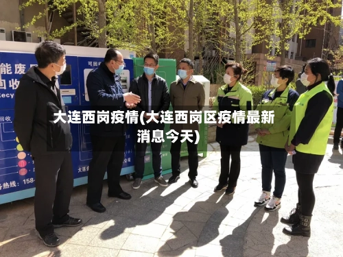 大连西岗疫情(大连西岗区疫情最新消息今天)-第2张图片