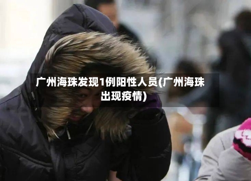 广州海珠发现1例阳性人员(广州海珠出现疫情)-第2张图片