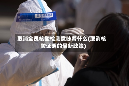 取消全员核酸检测意味着什么(取消核酸证明的最新政策)