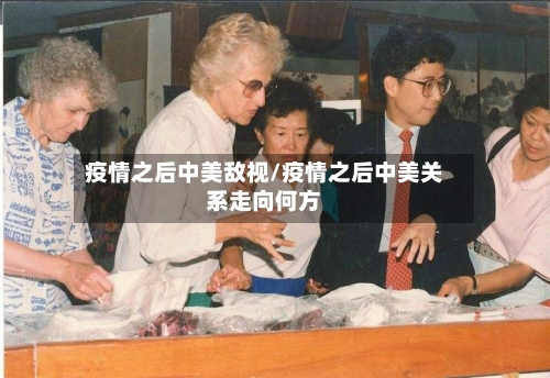 疫情之后中美敌视/疫情之后中美关系走向何方