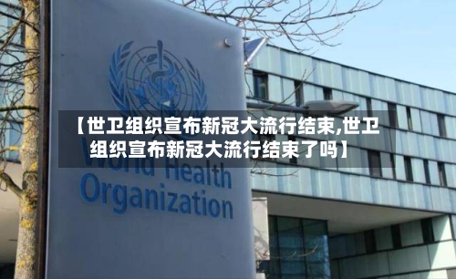 【世卫组织宣布新冠大流行结束,世卫组织宣布新冠大流行结束了吗】-第3张图片