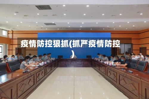 疫情防控狠抓(抓严疫情防控)-第2张图片