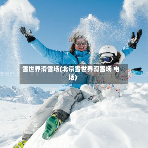 雪世界滑雪场(北京雪世界滑雪场 电话)-第2张图片