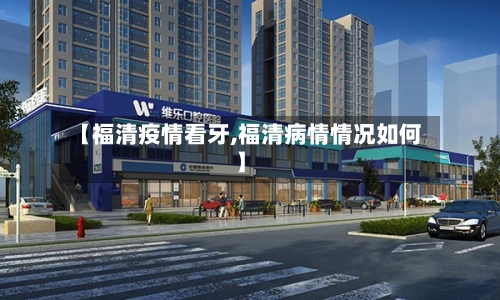 【福清疫情看牙,福清病情情况如何】-第2张图片