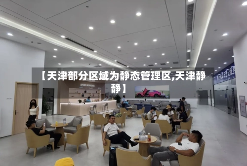 【天津部分区域为静态管理区,天津静静】-第2张图片