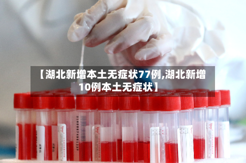 【湖北新增本土无症状77例,湖北新增10例本土无症状】