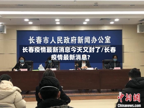长春疫情最新消息今天又封了/长春疫情最新消息?