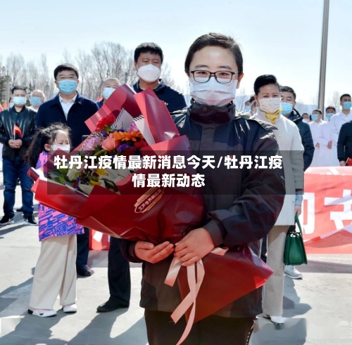 牡丹江疫情最新消息今天/牡丹江疫情最新动态-第3张图片