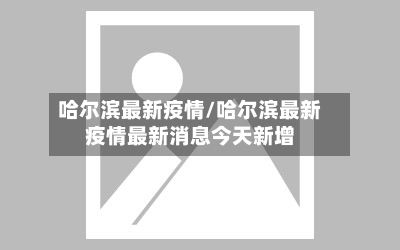 哈尔滨最新疫情/哈尔滨最新疫情最新消息今天新增