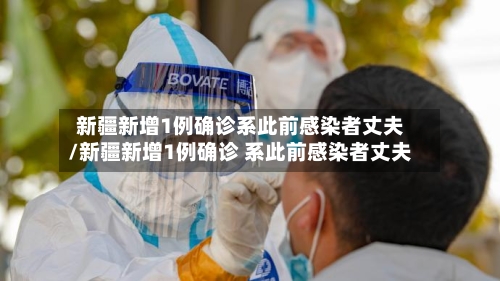 新疆新增1例确诊系此前感染者丈夫/新疆新增1例确诊 系此前感染者丈夫