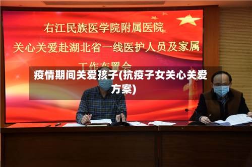 疫情期间关爱孩子(抗疫子女关心关爱方案)