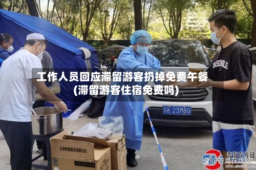 工作人员回应滞留游客扔掉免费午餐(滞留游客住宿免费吗)