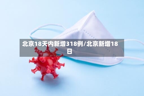 北京18天内新增318例/北京新增18日-第3张图片