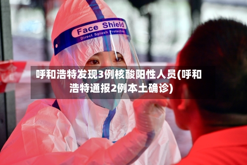 呼和浩特发现3例核酸阳性人员(呼和浩特通报2例本土确诊)-第3张图片