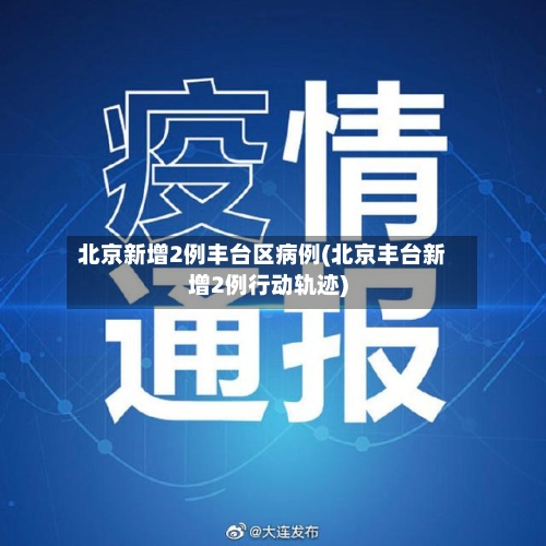北京新增2例丰台区病例(北京丰台新增2例行动轨迹)