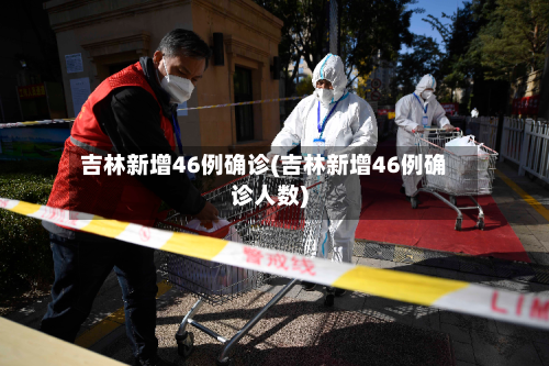 吉林新增46例确诊(吉林新增46例确诊人数)-第3张图片