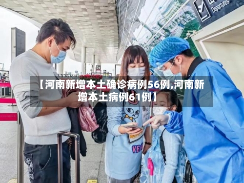 【河南新增本土确诊病例56例,河南新增本土病例61例】-第2张图片