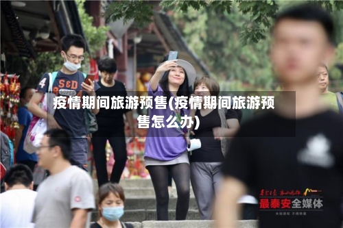 疫情期间旅游预售(疫情期间旅游预售怎么办)