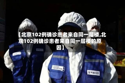 【北京102例确诊患者来自同一层楼,北京102例确诊患者来自同一层楼的原因】-第2张图片