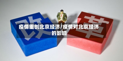 疫情重创北京经济/疫情对北京经济的影响