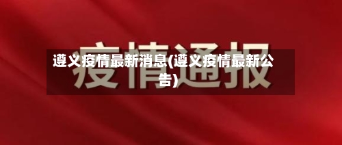 遵义疫情最新消息(遵义疫情最新公告)-第3张图片