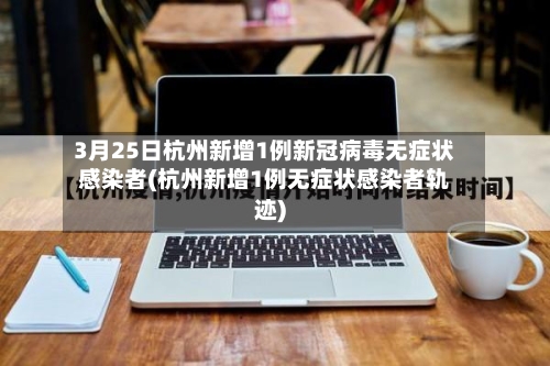 3月25日杭州新增1例新冠病毒无症状感染者(杭州新增1例无症状感染者轨迹)