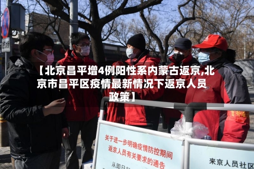 【北京昌平增4例阳性系内蒙古返京,北京市昌平区疫情最新情况下返京人员政策】-第2张图片