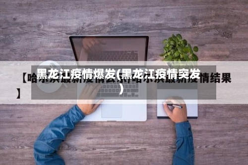 黑龙江疫情爆发(黑龙江疫情突发)