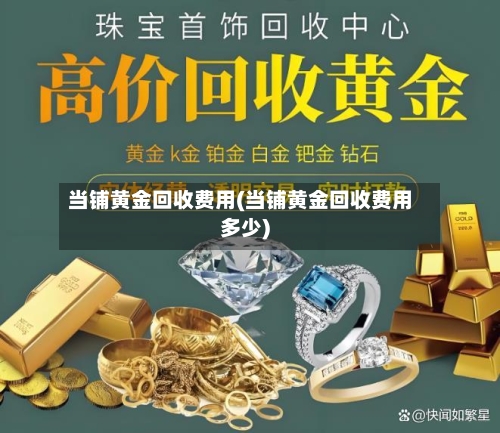 当铺黄金回收费用(当铺黄金回收费用多少)