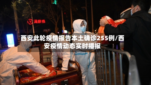 西安此轮疫情报告本土确诊255例/西安疫情动态实时播报-第3张图片