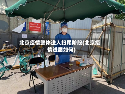 北京疫情整体进入扫尾阶段(北京疫情进展如何)