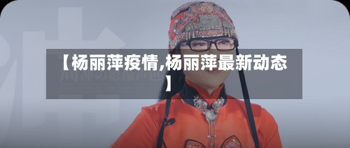 【杨丽萍疫情,杨丽萍最新动态】
