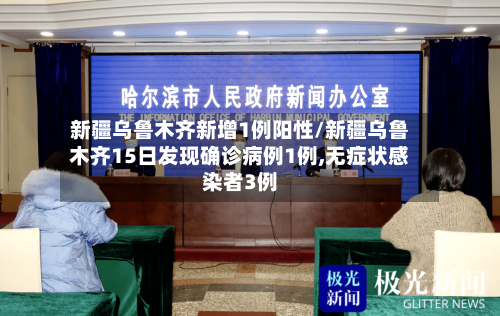 新疆乌鲁木齐新增1例阳性/新疆乌鲁木齐15日发现确诊病例1例,无症状感染者3例