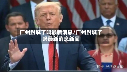广州封城了吗最新消息/广州封城了吗最新消息新闻