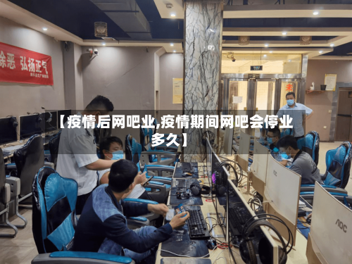 【疫情后网吧业,疫情期间网吧会停业多久】