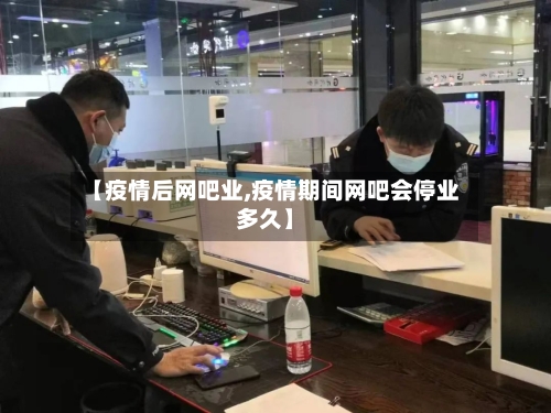 【疫情后网吧业,疫情期间网吧会停业多久】-第3张图片