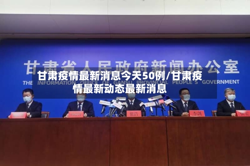 甘肃疫情最新消息今天50例/甘肃疫情最新动态最新消息