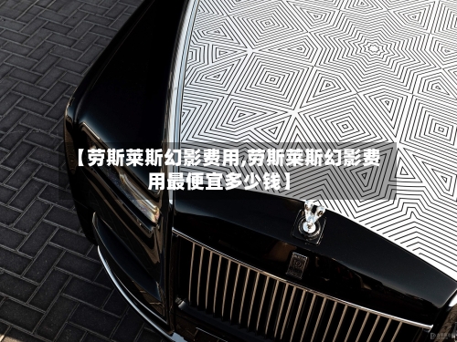 【劳斯莱斯幻影费用,劳斯莱斯幻影费用最便宜多少钱】