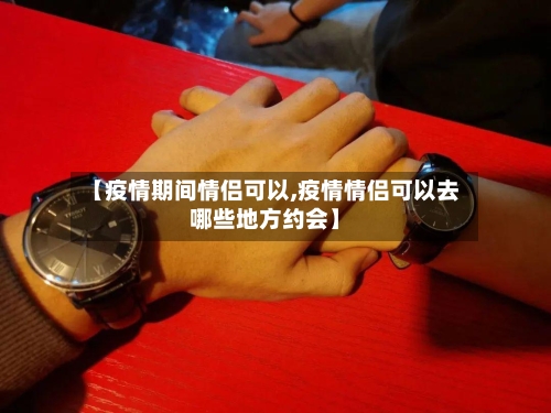 【疫情期间情侣可以,疫情情侣可以去哪些地方约会】
