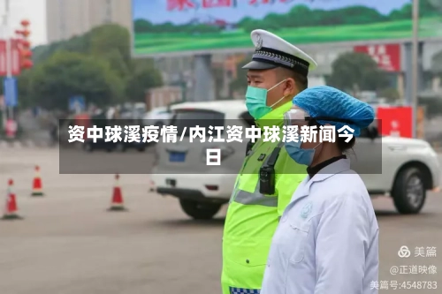 资中球溪疫情/内江资中球溪新闻今日