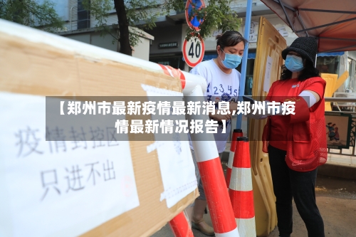 【郑州市最新疫情最新消息,郑州市疫情最新情况报告】