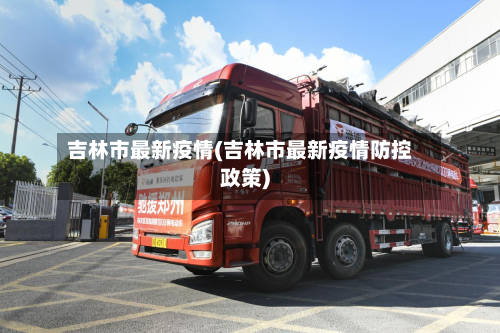 吉林市最新疫情(吉林市最新疫情防控政策)-第3张图片