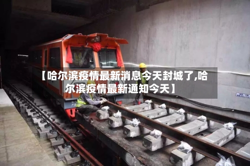 【哈尔滨疫情最新消息今天封城了,哈尔滨疫情最新通知今天】